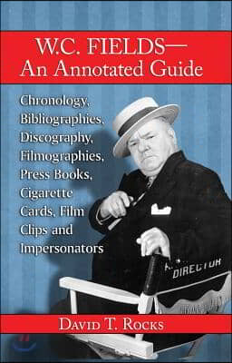 W.C. Fields--An Annotated Guide: Chronology, Bibliographies, Discography, Filmographies, Press Books, Cigarette Cards, Film Clips and Impersonators