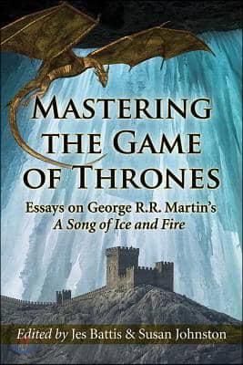 Mastering the Game of Thrones: Essays on George R.R. Martin&#39;s a Song of Ice and Fire