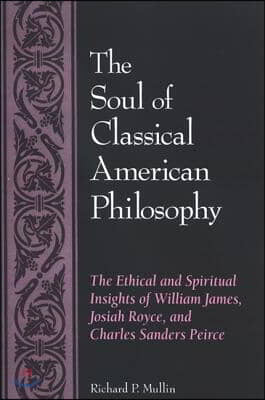 The Soul of Classical American Philosophy: The Ethical and Spiritual Insights of William James, Josiah Royce, and Charles Sanders Peirce