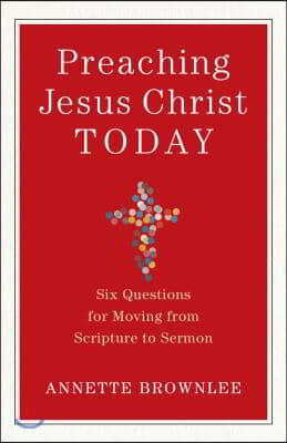 Preaching Jesus Christ Today: Six Questions for Moving from Scripture to Sermon