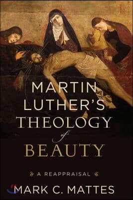 Martin Luther&#39;s Theology of Beauty: A Reappraisal