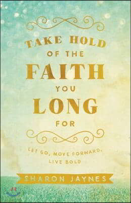 Take Hold of the Faith You Long for: Let Go, Move Forward, Live Bold