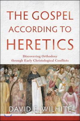 The Gospel According to Heretics: Discovering Orthodoxy Through Early Christological Conflicts