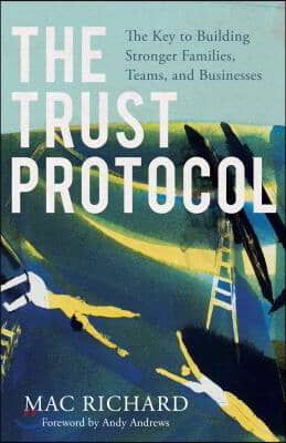 The Trust Protocol: The Key to Building Stronger Families, Teams, and Businesses