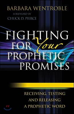 Fighting for Your Prophetic Promises: Receiving, Testing and Releasing a Prophetic Word