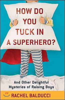 How Do You Tuck in a Superhero?: And Other Delightful Mysteries of Raising Boys