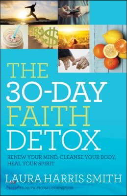 The 30-Day Faith Detox: Renew Your Mind, Cleanse Your Body, Heal Your Spirit