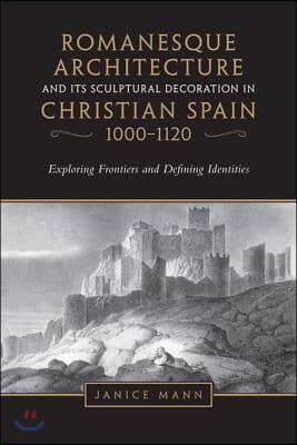 Romanesque Architecture and Its Sculptural Decoration in Christian Spain, 1000-1120: Exploring Frontiers and Defining Identities