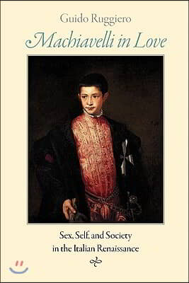 Machiavelli in Love: Sex, Self, and Society in the Italian Renaissance