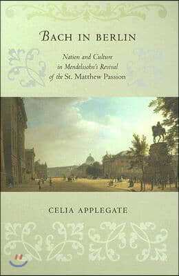 Bach in Berlin: Nation and Culture in Mendelssohn's Revival of the St. Matthew Passion