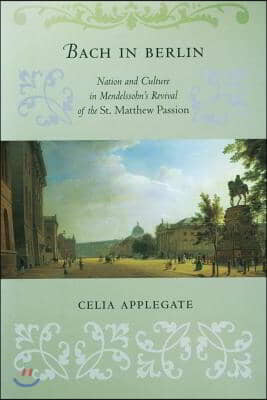 Bach in Berlin: Nation and Culture in Mendelssohn&#39;s Revival of the St. Matthew Passion