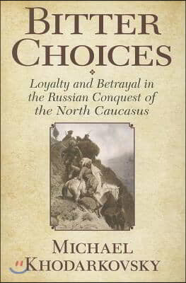 Bitter Choices: Loyalty and Betrayal in the Russian Conquest of the North Caucasus