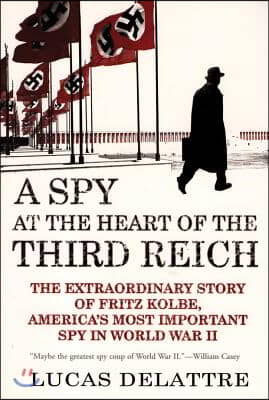 A Spy at the Heart of the Third Reich: The Extraordinary Story of Fritz Kolbe, America's Most Important Spy in World War II