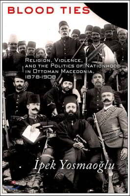 Blood Ties: Religion, Violence and the Politics of Nationhood in Ottoman Macedonia, 1878-1908