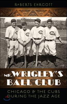 Mr. Wrigley&#39;s Ball Club: Chicago &amp; the Cubs During the Jazz Age