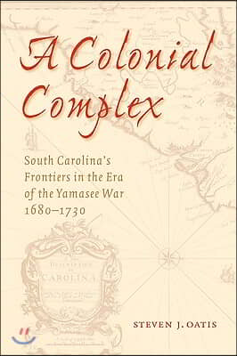 A Colonial Complex: South Carolina&#39;s Frontiers in the Era of the Yamasee War, 1680-1730