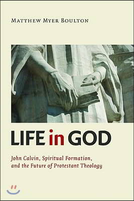 Life in God: John Calvin, Practical Formation, and the Future of Protestant Theology