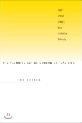 The Founding Act of Modern Ethical Life: Hegel&#39;s Critique of Kant&#39;s Moral and Political Philosophy