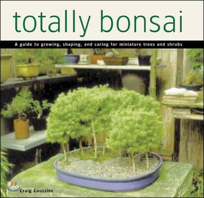 Totally Bonsai: A Guide to Growing, Shaping, and Caring for Miniature Trees and Shrubs