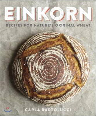 Einkorn: Recipes for Nature&#39;s Original Wheat: A Cookbook