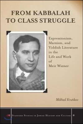 From Kabbalah to Class Struggle: Expressionism, Marxism, and Yiddish Literature in the Life and Work of Meir Wiener