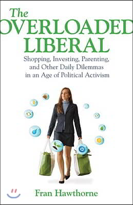 The Overloaded Liberal: Shopping, Investing, Parenting, and Other Daily Dilemmas in an Age of Political Activism