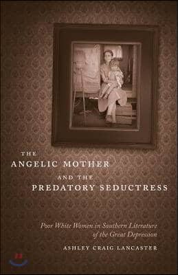 The Angelic Mother and the Predatory Seductress: Poor White Women in Southern Literature of the Great Depression