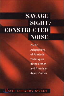 Savage Sight/Constructed Noise: Poetic Adaptations of Painterly Techniques in the French and American Avant-Gardes