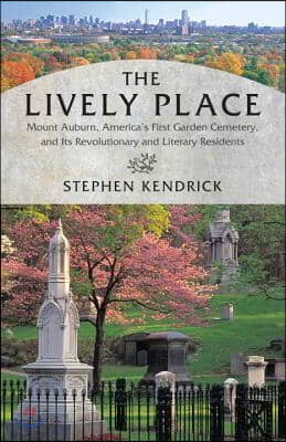 The Lively Place: Mount Auburn, America&#39;s First Garden Cemetery, and Its Revolutionary and Literary Residents