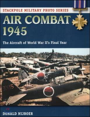 Air Combat 1945: The Aircraft of World War II&#39;s Final Year