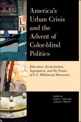 America&#39;s Urban Crisis and the Advent of Color-Blind Politics: Education, Incarceration, Segregation, and the Future of the U.S. Multiracial Democracy