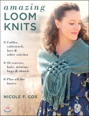 Amazing Loom Knits: Cables, Colorwork, Lace and Other Stitches * 30 Scarves, Hats, Mittens, Bags and Shawls * Plus All the Basics