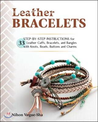 Leather Bracelets: Step-By-Step Instructions for 33 Leather Cuffs, Bracelets and Bangles with Knots, Beads, Buttons and Charms