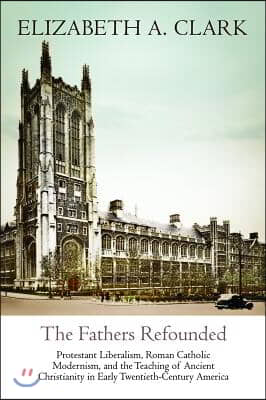 The Fathers Refounded: Protestant Liberalism, Roman Catholic Modernism, and the Teaching of Ancient Christianity in Early Twentieth-Century A