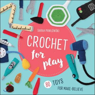 Crochet for Play: 80 Toys for Make-Believe