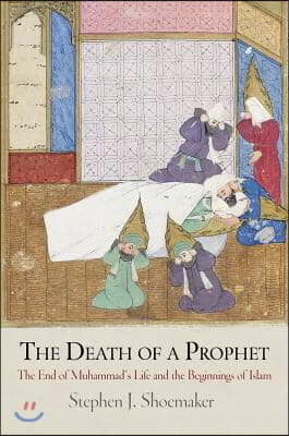 The Death of a Prophet: The End of Muhammad's Life and the Beginnings of Islam