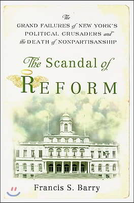 The Scandal of Reform: The Grand Failures of New York&#39;s Political Crusaders and the Death of Nonpartisanship