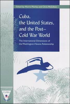 Cuba, the United States, and the Post-Cold War World: The International Dimensions of the Washington-Havana Relationship