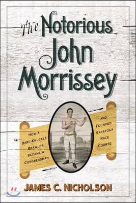 The Notorious John Morrissey: How a Bare-Knuckle Brawler Became a Congressman and Founded Saratoga Race Course