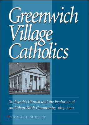 Greenwich Village Catholics: St. Joseph&#39;s Church and the Evolution of an Urban Faith Community, 1829-2002