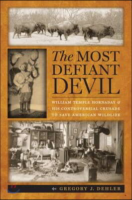 The Most Defiant Devil: William Temple Hornaday and His Controversial Crusade to Save American Wildlife