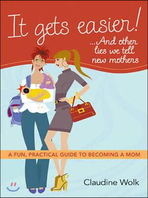 It Gets Easier! . . . and Other Lies We Tell New Mothers: A Fun, Practical Guide to Becoming a Mom