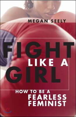 Fight Like a Girl: How to Be a Fearless Feminist