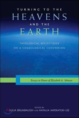 Turning to the Heavens and the Earth: Theological Reflections on a Cosmological Conversion: Essays in Honor of Elizabeth A. Johnson