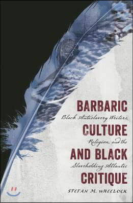 Barbaric Culture and Black Critique: Black Antislavery Writers, Religion, and the Slaveholding Atlantic