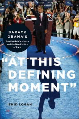 &quot;At This Defining Moment&quot;: Barack Obama&#39;s Presidential Candidacy and the New Politics of Race