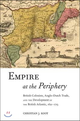 Empire at the Periphery: British Colonists, Anglo-Dutch Trade, and the Development of the British Atlantic, 1621-1713