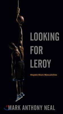 Looking for Leroy: Illegible Black Masculinities