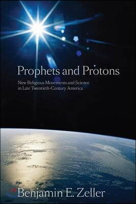 Prophets and Protons: New Religious Movements and Science in Late Twentieth-Century America