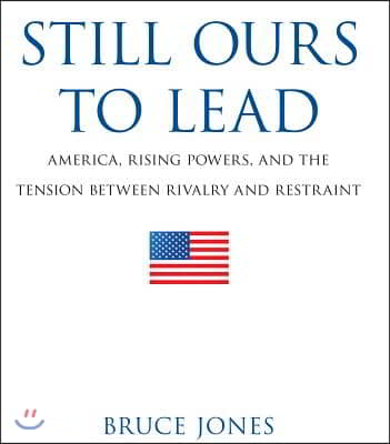 Still Ours to Lead: America, Rising Powers, and the Tension between Rivalry and Restraint